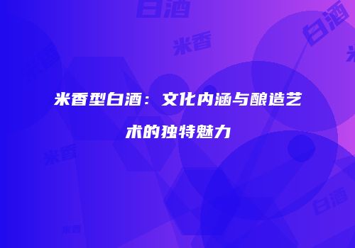 米香型白酒：文化内涵与酿造艺术的独特魅力