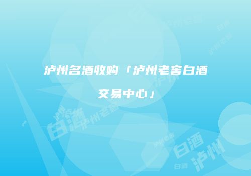 泸州名酒收购「泸州老窖白酒交易中心」