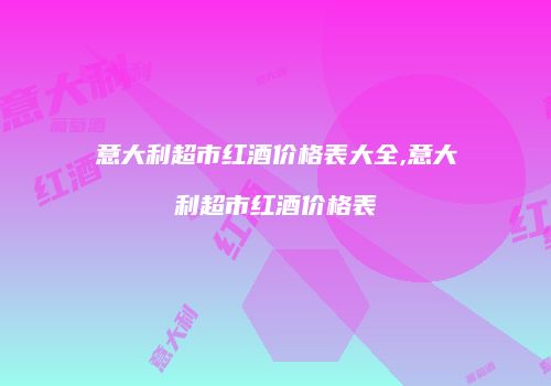 意大利超市红酒价格表大全,意大利超市红酒价格表