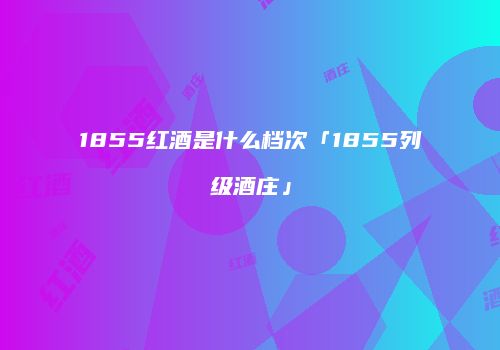 1855红酒是什么档次「1855列级酒庄」