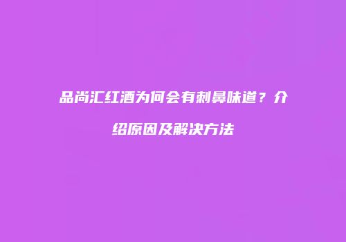 品尚汇红酒为何会有刺鼻味道？介绍原因及解决方法
