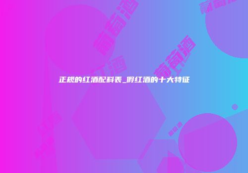 正规的红酒配料表_假红酒的十大特征