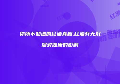 你所不知道的红酒真相,红酒有无沉淀对健康的影响