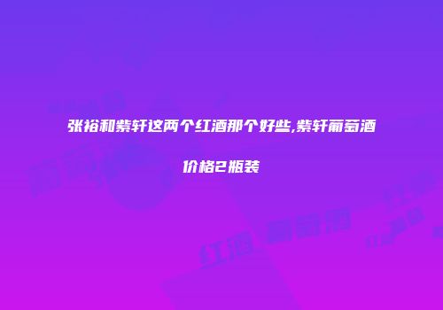 张裕和紫轩这两个红酒那个好些,紫轩葡萄酒价格2瓶装