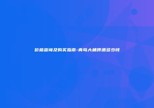 价格查询及购买指南-青岛大桶啤酒多少钱