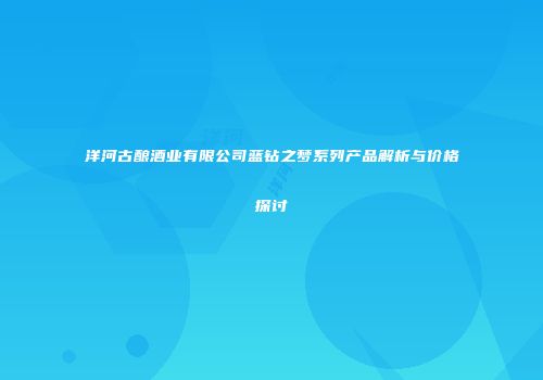 洋河古酿酒业有限公司蓝钻之梦系列产品解析与价格探讨