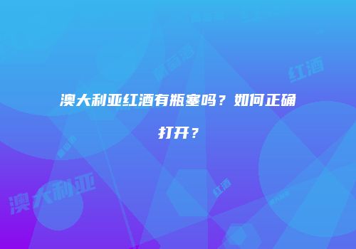 澳大利亚红酒有瓶塞吗？如何正确打开？