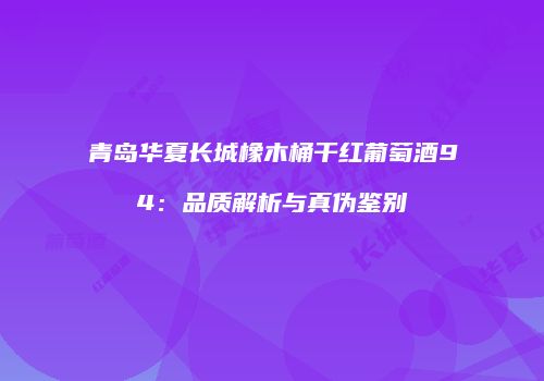 青岛华夏长城橡木桶干红葡萄酒94：品质解析与真伪鉴别