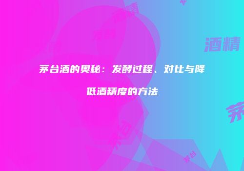 茅台酒的奥秘：发酵过程、对比与降低酒精度的方法