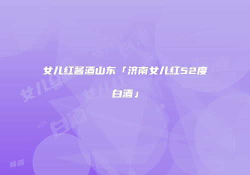 女儿红酱酒山东「济南女儿红52度白酒」
