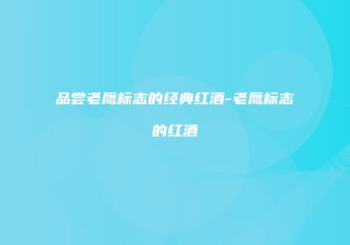 品尝老鹰标志的经典红酒-老鹰标志的红酒