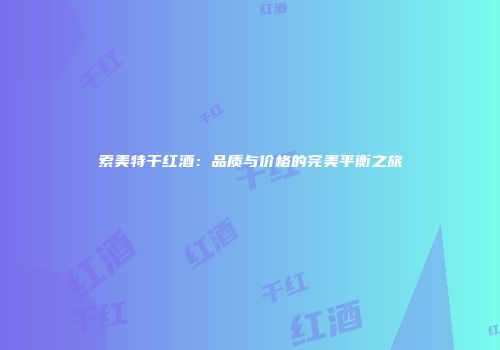 索美特干红酒：品质与价格的完美平衡之旅