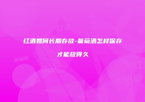 红酒如何长期存放-葡萄酒怎样保存才能放得久