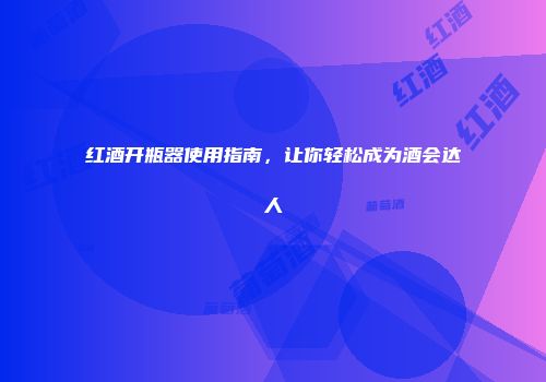 红酒开瓶器使用指南，让你轻松成为酒会达人