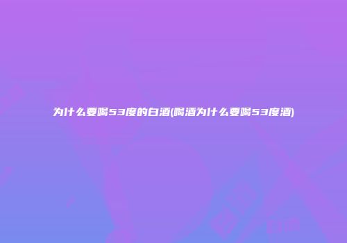 为什么要喝53度的白酒(喝酒为什么要喝53度酒)