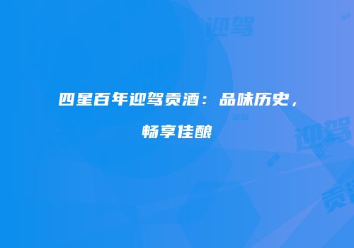 四星百年迎驾贡酒：品味历史，畅享佳酿