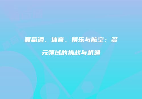 葡萄酒、体育、娱乐与航空：多元领域的挑战与机遇