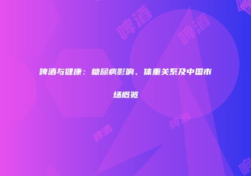 啤酒与健康：糖尿病影响、体重关系及中国市场概览