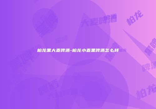 柏龙黑大麦啤酒-柏龙小麦黑啤酒怎么样