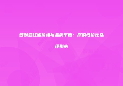 普利亚红酒价格与品质平衡：探索性价比选择指南