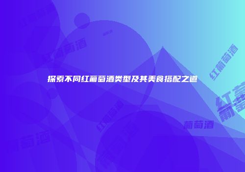 探索不同红葡萄酒类型及其美食搭配之道