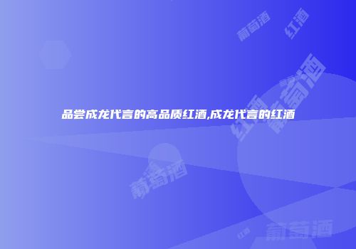 品尝成龙代言的高品质红酒,成龙代言的红酒