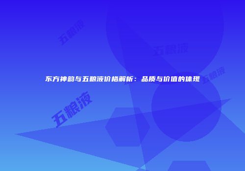 东方神韵与五粮液价格解析：品质与价值的体现