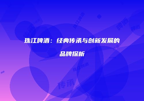 珠江啤酒：经典传承与创新发展的品牌探析
