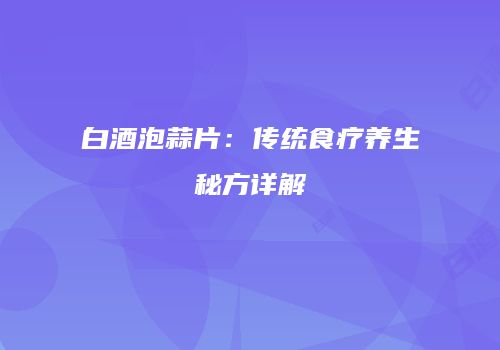 白酒泡蒜片：传统食疗养生秘方详解