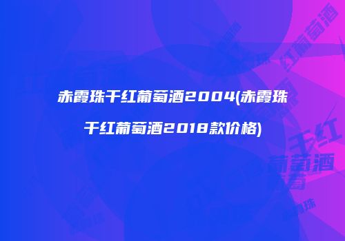 赤霞珠干红葡萄酒2004(赤霞珠干红葡萄酒2018款价格)