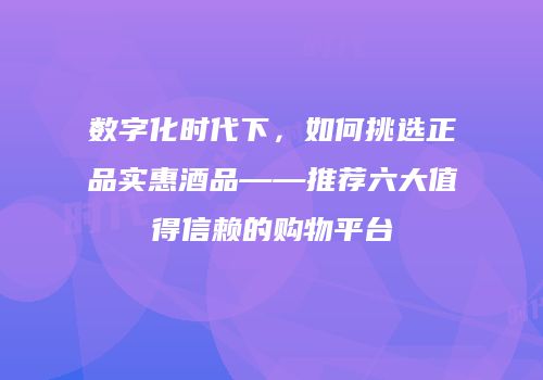 数字化时代下，如何挑选正品实惠酒品——推荐六大值得信赖的购物平台