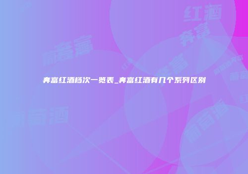 奔富红酒档次一览表_奔富红酒有几个系列区别