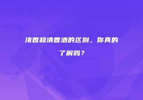浓香和清香酒的区别，你真的了解吗？