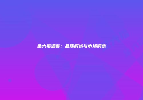 金六福酒窖：品质解析与市场洞察