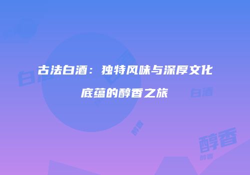 古法白酒：独特风味与深厚文化底蕴的醇香之旅