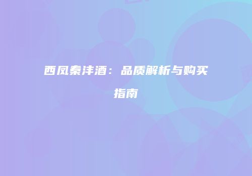 西凤秦沣酒：品质解析与购买指南