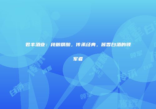 君丰酒业：纯粮精酿，传承经典，酱香白酒的领军者