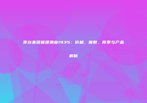 茅台集团保健酒业1935：价格、度数、背景与产品解析