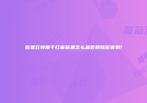 伯恩丘特酿干红葡萄酒怎么品尝和搭配食物?