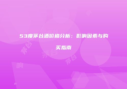 53度茅台酒价格分析：影响因素与购买指南