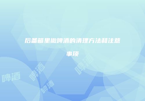 后备箱里撒啤酒的清理方法和注意事项