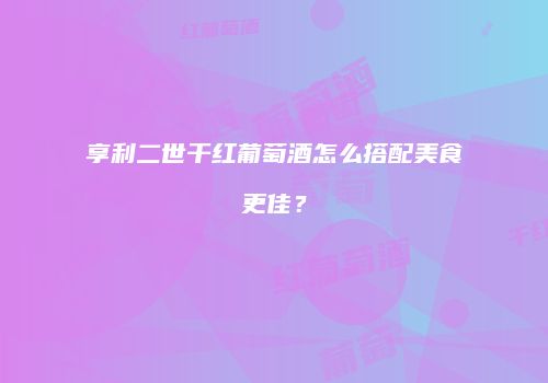 享利二世干红葡萄酒怎么搭配美食更佳？