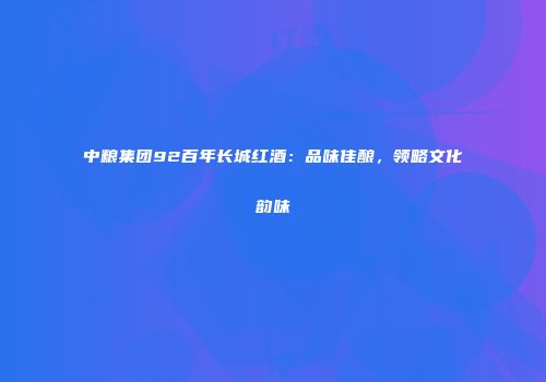 中粮集团92百年长城红酒：品味佳酿，领略文化韵味