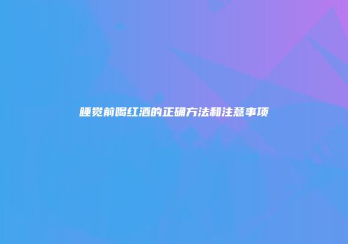 睡觉前喝红酒的正确方法和注意事项