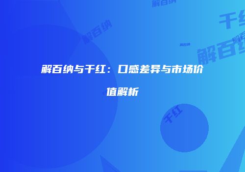 解百纳与干红：口感差异与市场价值解析