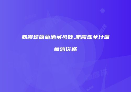 赤霞珠葡萄酒多少钱,赤霞珠全汁葡萄酒价格