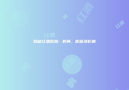 揭秘红酒后劲：时间、原因及影响