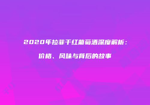 2020年拉菲干红葡萄酒深度解析：价格、风味与背后的故事