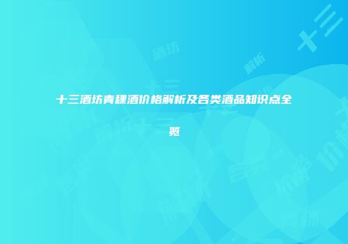 十三酒坊青稞酒价格解析及各类酒品知识点全览