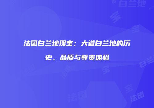 法国白兰地瑰宝：大道白兰地的历史、品质与尊贵体验